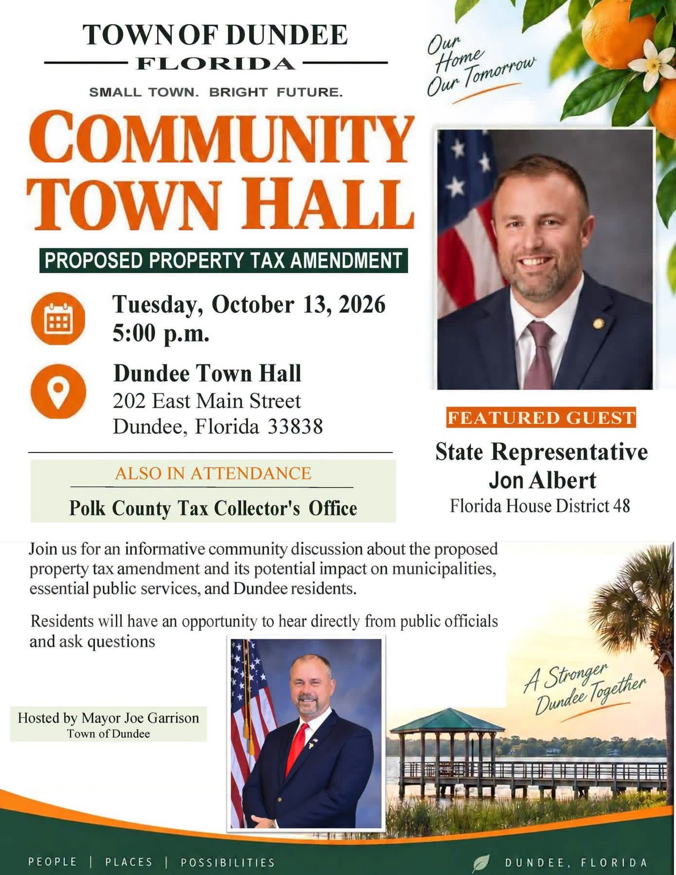 Town of Dundee, Florida Community Town Hall flyer. Small Town. Bright Future. Our Home Tomorrow. Proposed Property Tax Amendment. Tuesday, October 13, 2026, 5:00 p.m. at Dundee Town Hall, 202 East Main Street, Dundee, Florida 33838. Featured guest: State Representative Jon Albert, Florida House District 48. Also in attendance: Polk County Tax Collector's Office — Tax Collector Joe G. Tedder. Join us for an informative community discussion about the proposed property tax amendment and its potential impact on municipalities, essential public services, and Dundee residents. Residents will have an opportunity to hear directly from public officials and ask questions. Hosted by Mayor Joe Garrison, Town of Dundee. Official portraits of Representative Albert and Mayor Garrison. Lakefront pavilion with the line A Stronger Dundee Together. Footer: People | Places | Possibilities. Dundee, Florida.